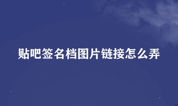 贴吧签名档图片链接怎么弄