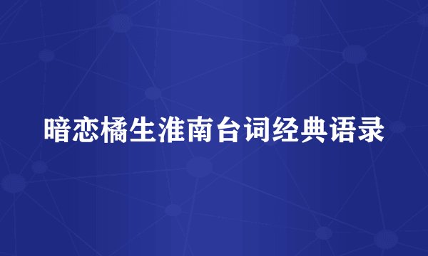 暗恋橘生淮南台词经典语录