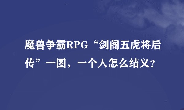 魔兽争霸RPG“剑阁五虎将后传”一图，一个人怎么结义？