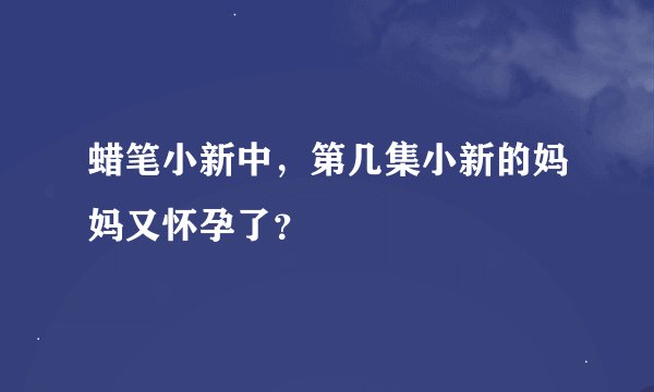 蜡笔小新中，第几集小新的妈妈又怀孕了？