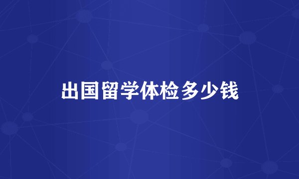 出国留学体检多少钱