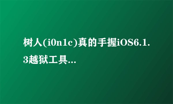 树人(i0n1c)真的手握iOS6.1.3越狱工具培训班吗？
