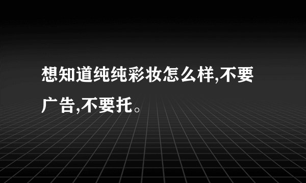想知道纯纯彩妆怎么样,不要广告,不要托。