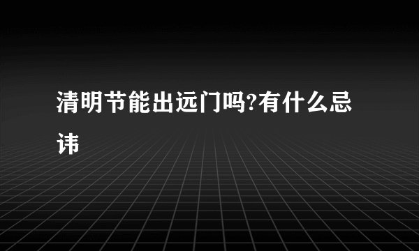 清明节能出远门吗?有什么忌讳