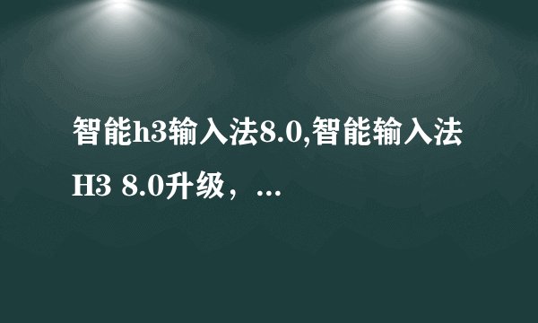 智能h3输入法8.0,智能输入法H3 8.0升级，更智能，更便捷！