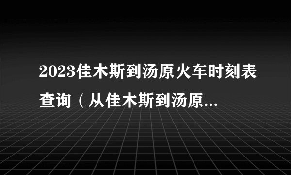 2023佳木斯到汤原火车时刻表查询（从佳木斯到汤原高铁火车最新消息）