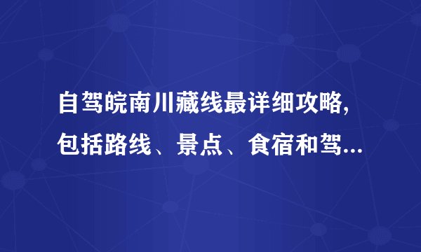 自驾皖南川藏线最详细攻略,包括路线、景点、食宿和驾驶建议。