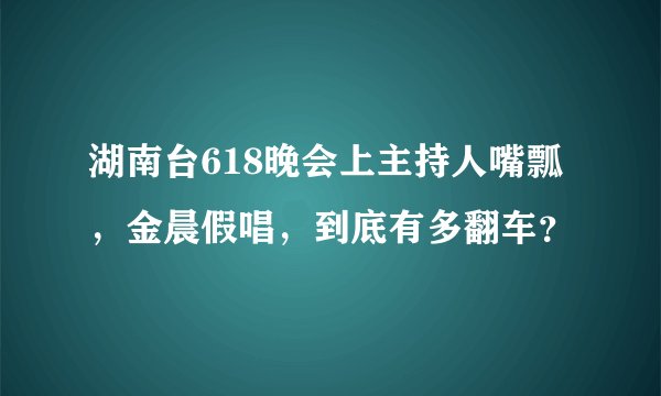 湖南台618晚会上主持人嘴瓢，金晨假唱，到底有多翻车？