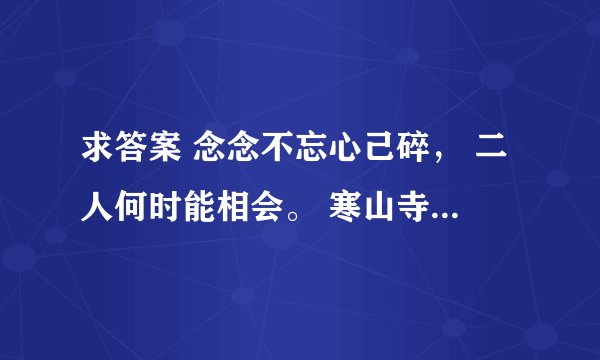 求答案 念念不忘心己碎， 二人何时能相会。 寒山寺前牧黄牛， 口力二字与刀配。 双目非林心相许， 您