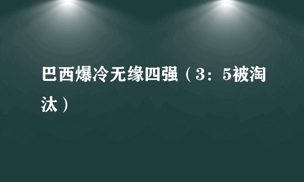 巴西爆冷无缘四强（3：5被淘汰）