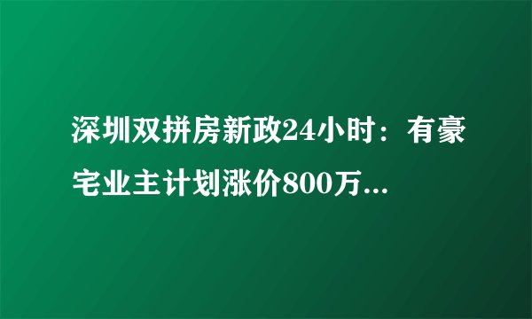 深圳双拼房新政24小时：有豪宅业主计划涨价800万，中介接20多个电话盼大单