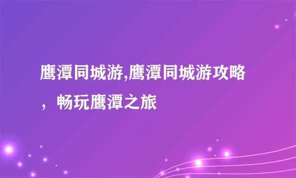 鹰潭同城游,鹰潭同城游攻略，畅玩鹰潭之旅