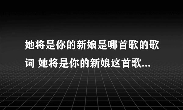 她将是你的新娘是哪首歌的歌词 她将是你的新娘这首歌完整歌词