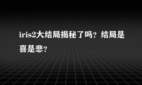 iris2大结局揭秘了吗？结局是喜是悲？