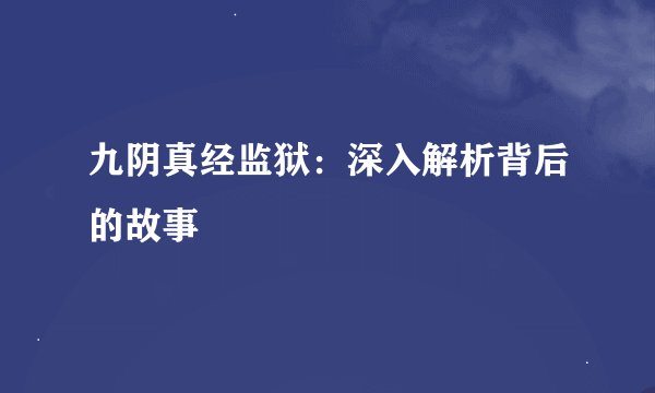 九阴真经监狱：深入解析背后的故事
