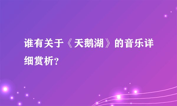谁有关于《天鹅湖》的音乐详细赏析？