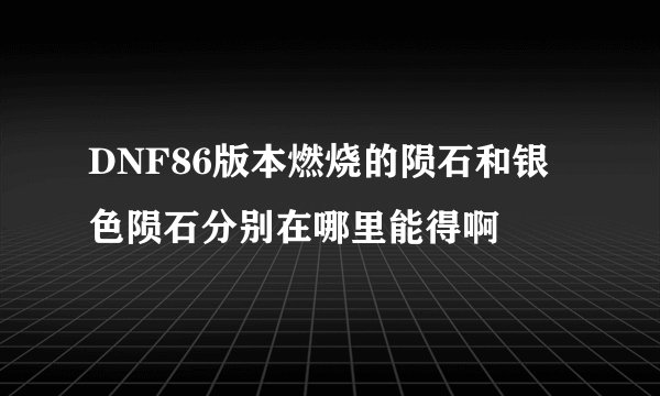 DNF86版本燃烧的陨石和银色陨石分别在哪里能得啊