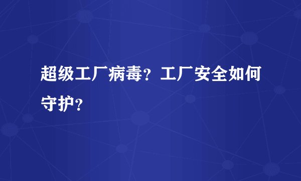 超级工厂病毒？工厂安全如何守护？