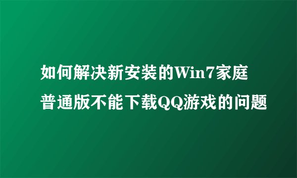 如何解决新安装的Win7家庭普通版不能下载QQ游戏的问题