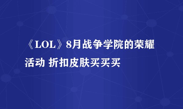 《LOL》8月战争学院的荣耀活动 折扣皮肤买买买