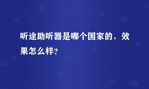听途助听器是哪个国家的，效果怎么样？