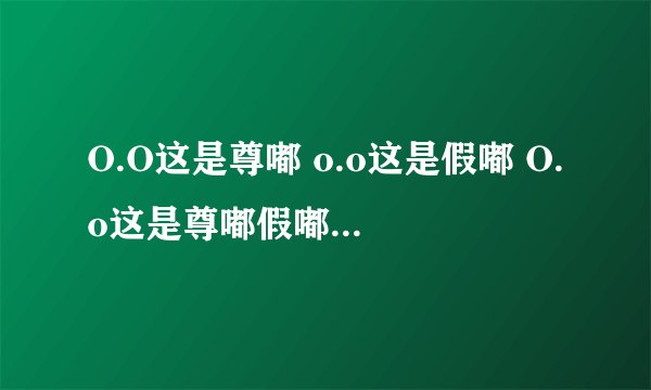 O.O这是尊嘟 o.o这是假嘟 O.o这是尊嘟假嘟是什么梗