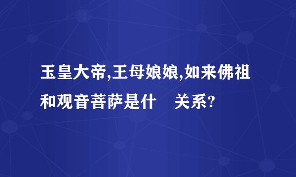 玉皇大帝,王母娘娘,如来佛祖和观音菩萨是什麼关系?