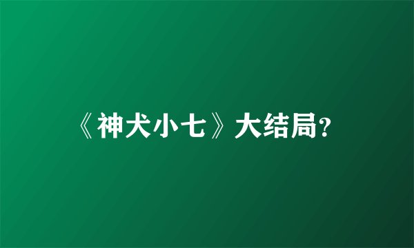 《神犬小七》大结局？