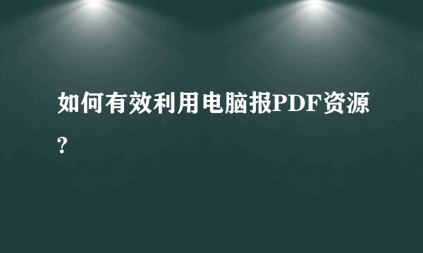 如何有效利用电脑报PDF资源?