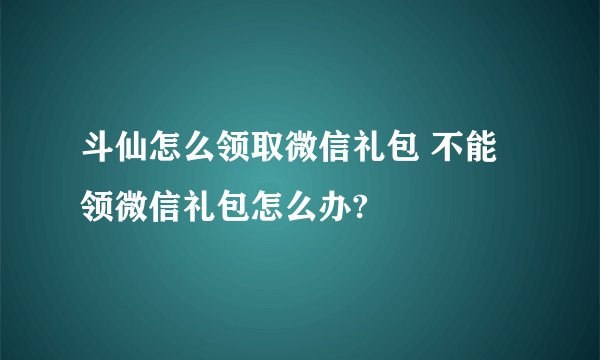 斗仙怎么领取微信礼包 不能领微信礼包怎么办?