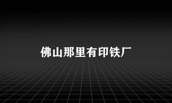 佛山那里有印铁厂