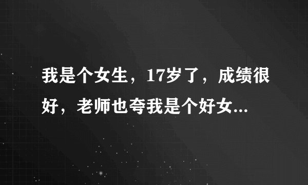 我是个女生，17岁了，成绩很好，老师也夸我是个好女孩，只是说我的性格太内向腼腆了，我不爱说话，在班