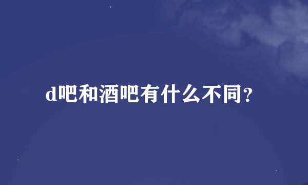 d吧和酒吧有什么不同？