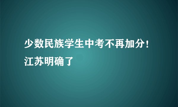 少数民族学生中考不再加分！江苏明确了