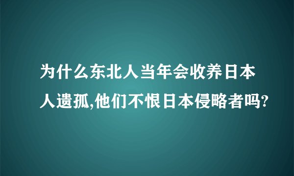 为什么东北人当年会收养日本人遗孤,他们不恨日本侵略者吗?