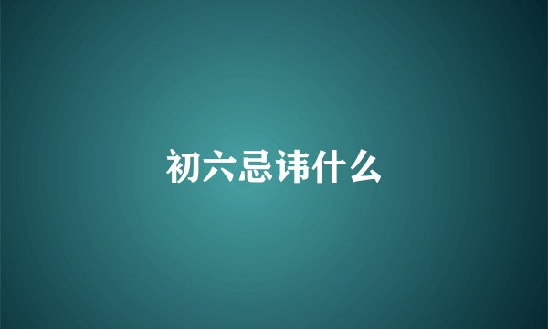 初六忌讳什么
