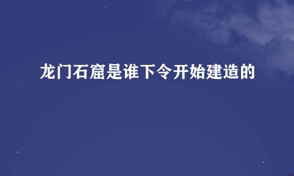 龙门石窟是谁下令开始建造的