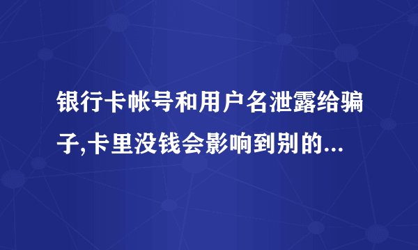 银行卡帐号和用户名泄露给骗子,卡里没钱会影响到别的银行卡吗