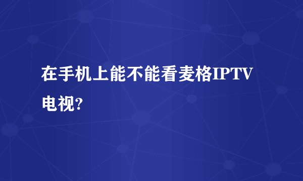 在手机上能不能看麦格IPTV电视?