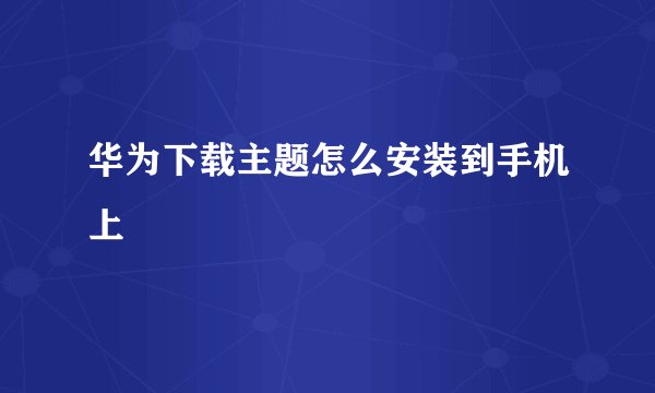 华为下载主题怎么安装到手机上
