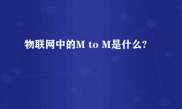 物联网中的M to M是什么?