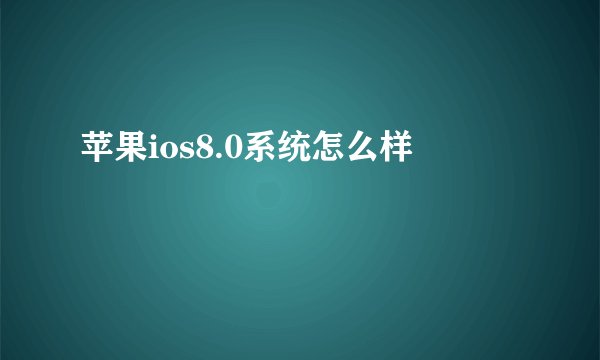 苹果ios8.0系统怎么样