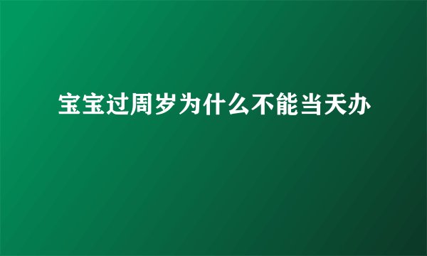 宝宝过周岁为什么不能当天办