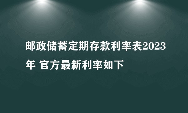 邮政储蓄定期存款利率表2023年 官方最新利率如下