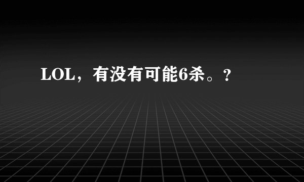 LOL，有没有可能6杀。？