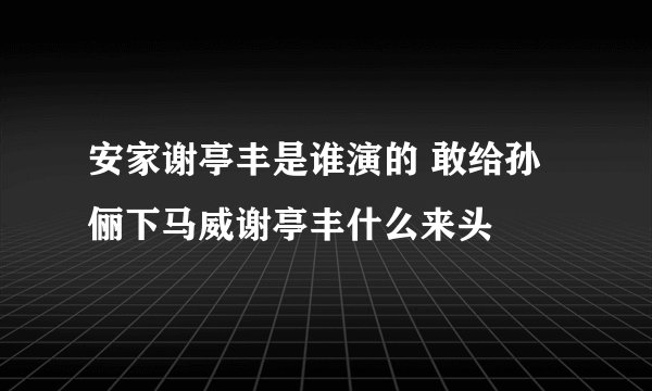 安家谢亭丰是谁演的 敢给孙俪下马威谢亭丰什么来头