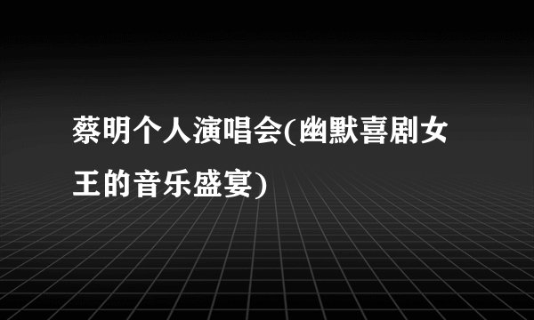 蔡明个人演唱会(幽默喜剧女王的音乐盛宴)