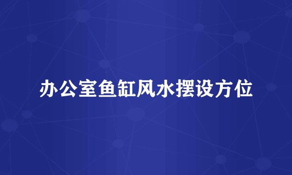 办公室鱼缸风水摆设方位