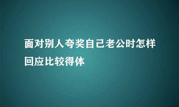 面对别人夸奖自己老公时怎样回应比较得体
