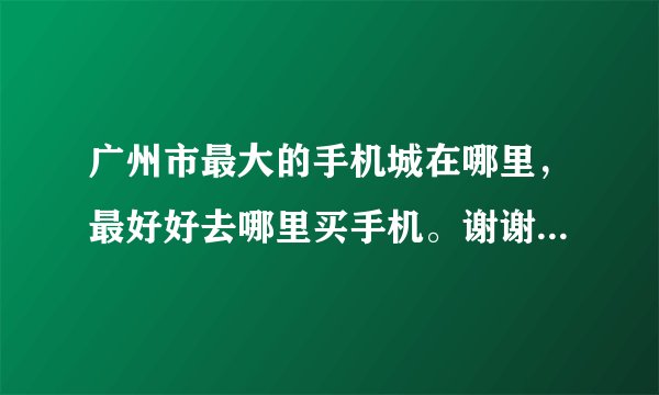 广州市最大的手机城在哪里，最好好去哪里买手机。谢谢大家。。。